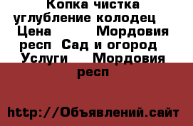 Копка чистка углубление колодец  › Цена ­ 100 - Мордовия респ. Сад и огород » Услуги   . Мордовия респ.